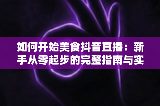 如何开始美食抖音直播:新手从零起步的完整指南与实战变现技巧 如何开始美食抖音直播:新手从零起步的完整指南与实战变现技巧