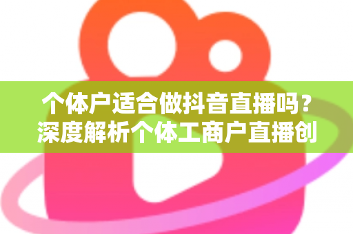 个体户适合做抖音直播吗?深度解析个体工商户直播创业的机遇、挑战与实操指南 个体户适合做抖音直播吗?深度解析个体工商户直播创业的机遇、挑战与实操指南
