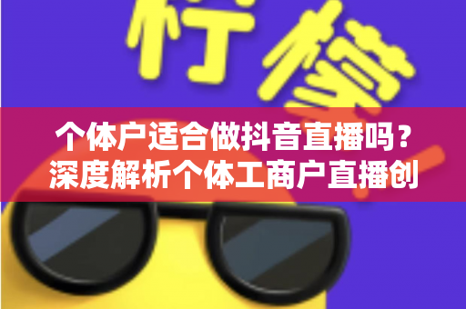 个体户适合做抖音直播吗?深度解析个体工商户直播创业的机遇、挑战与实操指南 个体户适合做抖音直播吗?深度解析个体工商户直播创业的机遇、挑战与实操指南