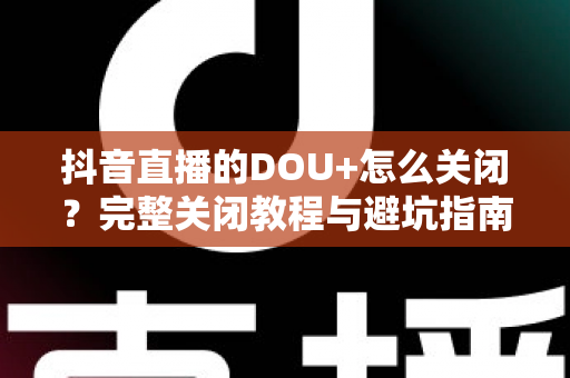 抖音直播的DOU+怎么关闭？完整关闭教程与避坑指南一次讲清