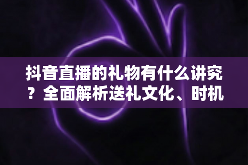 抖音直播的礼物有什么讲究?全面解析送礼文化、时机选择与礼仪规范指南 抖音直播的礼物有什么讲究?全面解析送礼文化、时机选择与礼仪规范指南