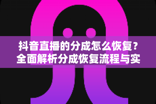 抖音直播的分成怎么恢复？全面解析分成恢复流程与实用技巧