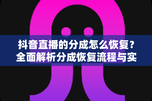 抖音直播的分成怎么恢复？全面解析分成恢复流程与实用技巧
