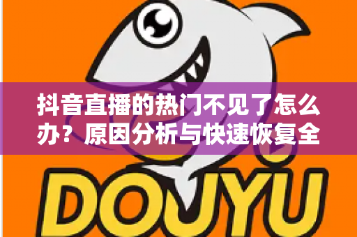 抖音直播的热门不见了怎么办?原因分析与快速恢复全攻略 抖音直播的热门不见了怎么办?原因分析与快速恢复全攻略