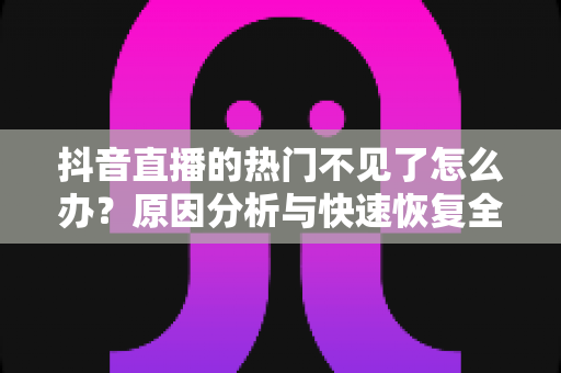 抖音直播的热门不见了怎么办?原因分析与快速恢复全攻略 抖音直播的热门不见了怎么办?原因分析与快速恢复全攻略