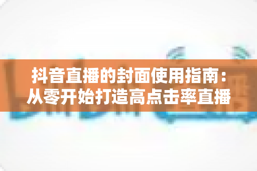 抖音直播的封面使用指南：从零开始打造高点击率直播间的实战手册
