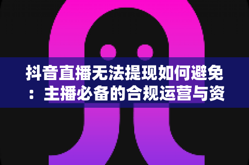 抖音直播无法提现如何避免:主播必备的合规运营与资金安全全攻略 抖音直播无法提现如何避免:主播必备的合规运营与资金安全全攻略