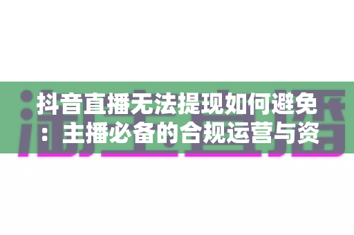 抖音直播无法提现如何避免:主播必备的合规运营与资金安全全攻略 抖音直播无法提现如何避免:主播必备的合规运营与资金安全全攻略