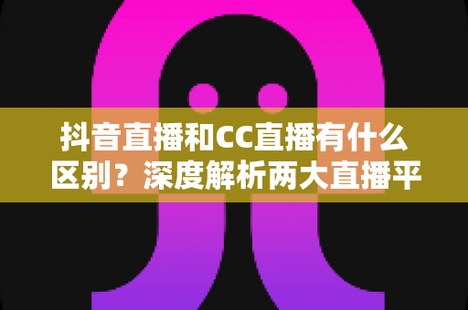 抖音直播和CC直播有什么区别?深度解析两大直播平台的定位、玩法与选择指南 抖音直播和CC直播有什么区别?深度解析两大直播平台的定位、玩法与选择指南
