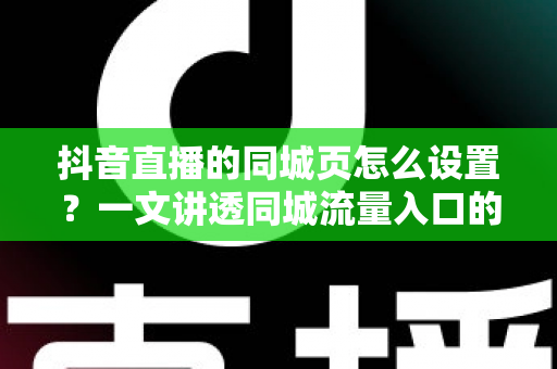 抖音直播的同城页怎么设置?一文讲透同城流量入口的开启方法与运营技巧 抖音直播的同城页怎么设置?一文讲透同城流量入口的开启方法与运营技巧