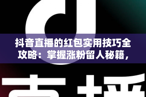 抖音直播的红包实用技巧全攻略：掌握涨粉留人秘籍，让直播间人气翻倍增长