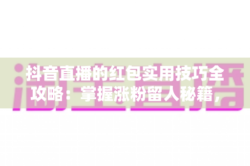 抖音直播的红包实用技巧全攻略：掌握涨粉留人秘籍，让直播间人气翻倍增长