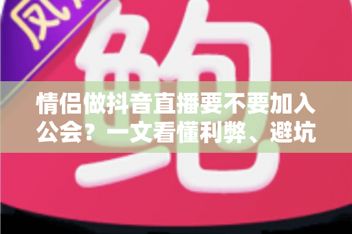 情侣做抖音直播要不要加入公会?一文看懂利弊、避坑与最佳选择 情侣做抖音直播要不要加入公会?一文看懂利弊、避坑与最佳选择