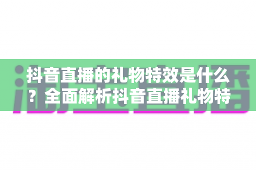 抖音直播的礼物特效是什么?全面解析抖音直播礼物特效的种类、玩法与意义 抖音直播的礼物特效是什么?全面解析抖音直播礼物特效的种类、玩法与意义