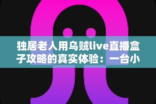 独居老人用乌贼live直播盒子攻略的真实体验:一台小盒子,如何点亮一个人的晚年 独居老人用乌贼live直播盒子攻略的真实体验:一台小盒子,如何点亮一个人的晚年