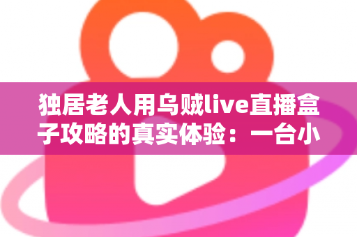 独居老人用乌贼live直播盒子攻略的真实体验：一台小盒子，如何点亮一个人的晚年