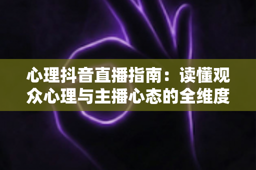 心理抖音直播指南:读懂观众心理与主播心态的全维度实战手册 心理抖音直播指南:读懂观众心理与主播心态的全维度实战手册