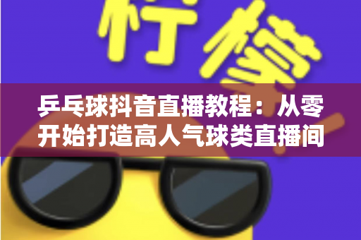 乒乓球抖音直播教程:从零开始打造高人气球类直播间的完整指南 乒乓球抖音直播教程:从零开始打造高人气球类直播间的完整指南