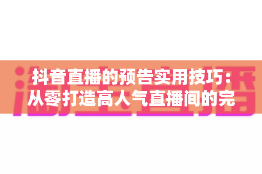 抖音直播的预告实用技巧:从零打造高人气直播间的完整攻略 抖音直播的预告实用技巧:从零打造高人气直播间的完整攻略