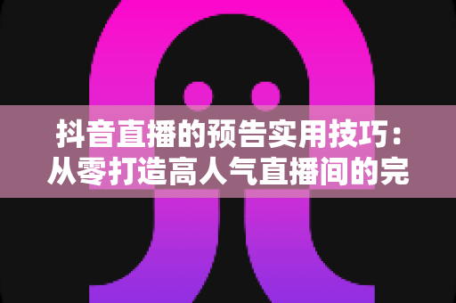 抖音直播的预告实用技巧：从零打造高人气直播间的完整攻略