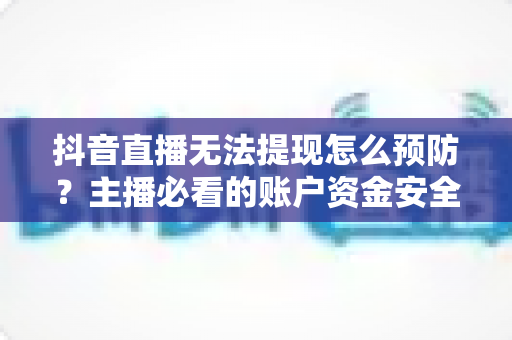 抖音直播无法提现怎么预防?主播必看的账户资金安全与提现避坑全攻略 抖音直播无法提现怎么预防?主播必看的账户资金安全与提现避坑全攻略