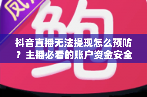 抖音直播无法提现怎么预防?主播必看的账户资金安全与提现避坑全攻略 抖音直播无法提现怎么预防?主播必看的账户资金安全与提现避坑全攻略