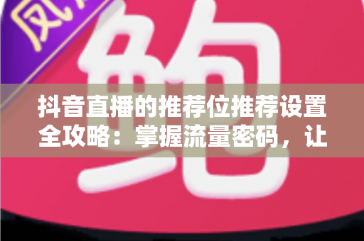 抖音直播的推荐位推荐设置全攻略：掌握流量密码，让直播间人气暴涨的实战指南