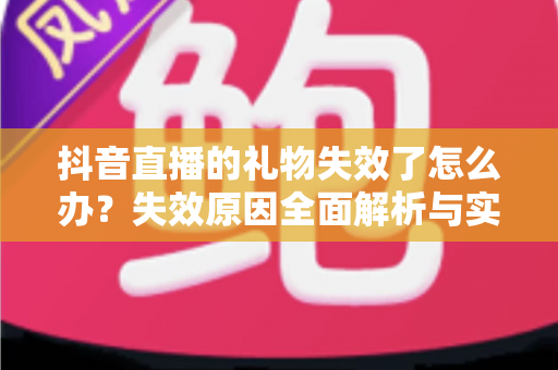 抖音直播的礼物失效了怎么办？失效原因全面解析与实用解决指南