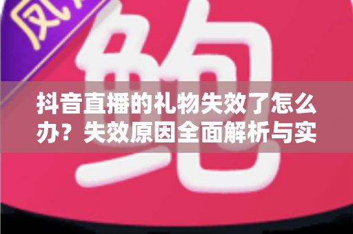 抖音直播的礼物失效了怎么办？失效原因全面解析与实用解决指南