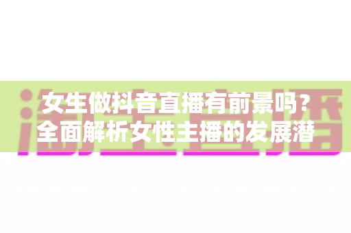 女生做抖音直播有前景吗?全面解析女性主播的发展潜力、变现路径与实战攻略 女生做抖音直播有前景吗?全面解析女性主播的发展潜力、变现路径与实战攻略
