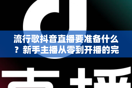 流行歌抖音直播要准备什么?新手主播从零到开播的完整准备清单 流行歌抖音直播要准备什么?新手主播从零到开播的完整准备清单