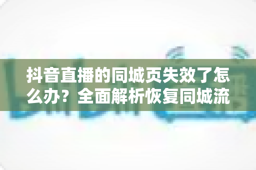 抖音直播的同城页失效了怎么办?全面解析恢复同城流量推荐的有效方法与实用技巧 抖音直播的同城页失效了怎么办?全面解析恢复同城流量推荐的有效方法与实用技巧