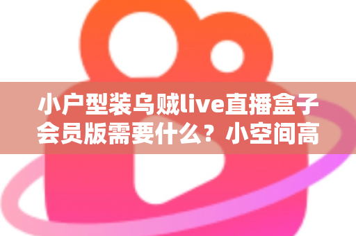 小户型装乌贼live直播盒子会员版需要什么?小空间高清观影的完整准备清单与实用安装指南 小户型装乌贼live直播盒子会员版需要什么?小空间高清观影的完整准备清单与实用安装指南