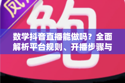 数学抖音直播能做吗?全面解析平台规则、开播步骤与变现思路 数学抖音直播能做吗?全面解析平台规则、开播步骤与变现思路
