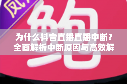 为什么抖音直播直播中断？全面解析中断原因与高效解决方法指南