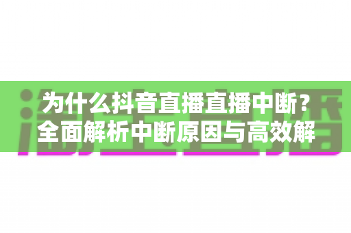 为什么抖音直播直播中断？全面解析中断原因与高效解决方法指南