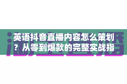 英语抖音直播内容怎么策划?从零到爆款的完整实战指南帮你快速起号 英语抖音直播内容怎么策划?从零到爆款的完整实战指南帮你快速起号