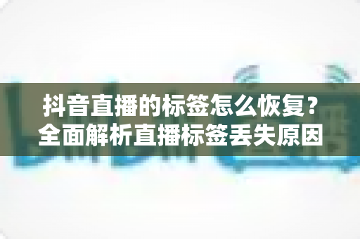 抖音直播的标签怎么恢复?全面解析直播标签丢失原因与高效恢复实用技巧 抖音直播的标签怎么恢复?全面解析直播标签丢失原因与高效恢复实用技巧