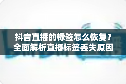 抖音直播的标签怎么恢复?全面解析直播标签丢失原因与高效恢复实用技巧 抖音直播的标签怎么恢复?全面解析直播标签丢失原因与高效恢复实用技巧