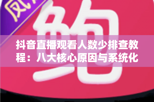 抖音直播观看人数少排查教程:八大核心原因与系统化解决方案全解析 抖音直播观看人数少排查教程:八大核心原因与系统化解决方案全解析