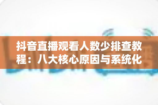 抖音直播观看人数少排查教程:八大核心原因与系统化解决方案全解析 抖音直播观看人数少排查教程:八大核心原因与系统化解决方案全解析