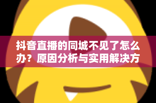 抖音直播的同城不见了怎么办?原因分析与实用解决方法全指南 抖音直播的同城不见了怎么办?原因分析与实用解决方法全指南