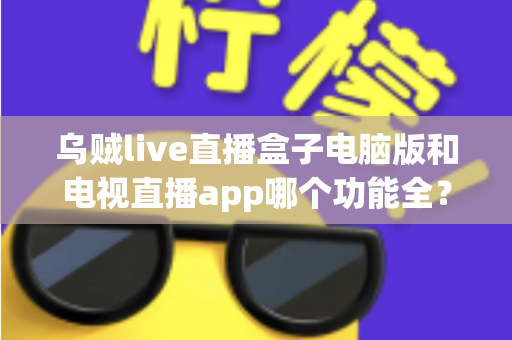 乌贼live直播盒子电脑版和电视直播app哪个功能全?全面功能对比评测助你选对观影利器 乌贼live直播盒子电脑版和电视直播app哪个功能全?全面功能对比评测助你选对观影利器