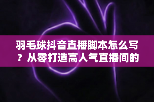羽毛球抖音直播脚本怎么写?从零打造高人气直播间的完整实操指南 羽毛球抖音直播脚本怎么写?从零打造高人气直播间的完整实操指南