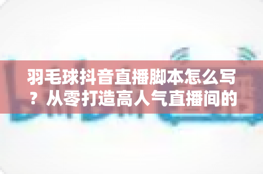 羽毛球抖音直播脚本怎么写?从零打造高人气直播间的完整实操指南 羽毛球抖音直播脚本怎么写?从零打造高人气直播间的完整实操指南