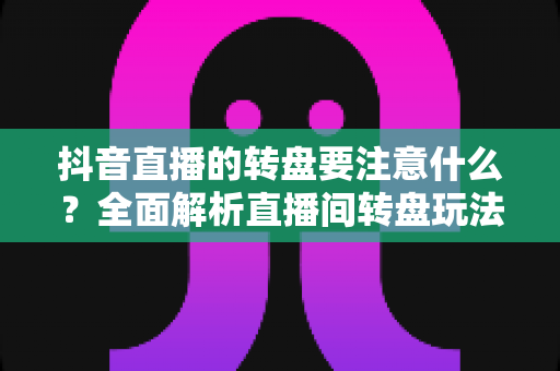 抖音直播的转盘要注意什么？全面解析直播间转盘玩法规则、避坑指南与运营技巧