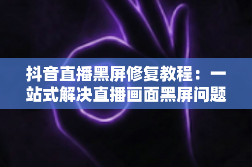 抖音直播黑屏修复教程:一站式解决直播画面黑屏问题,快速恢复正常开播 抖音直播黑屏修复教程:一站式解决直播画面黑屏问题,快速恢复正常开播