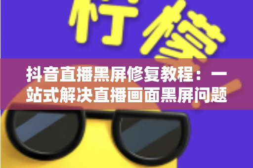 抖音直播黑屏修复教程:一站式解决直播画面黑屏问题,快速恢复正常开播 抖音直播黑屏修复教程:一站式解决直播画面黑屏问题,快速恢复正常开播
