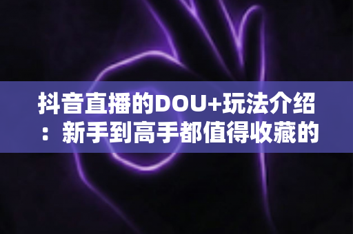 抖音直播的DOU+玩法介绍：新手到高手都值得收藏的流量增长全攻略