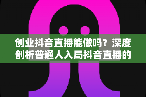 创业抖音直播能做吗?深度剖析普通人入局抖音直播的机遇、难点与实操攻略 创业抖音直播能做吗?深度剖析普通人入局抖音直播的机遇、难点与实操攻略
